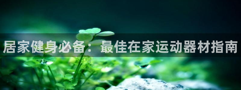 意昂体育3招商电话号码是多少啊：居家健身必备：最佳在