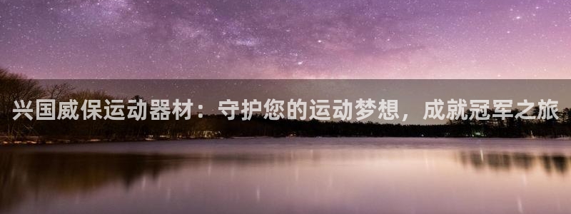 意昂体育3平台注册流程视频：兴国威保运动器材：守护您