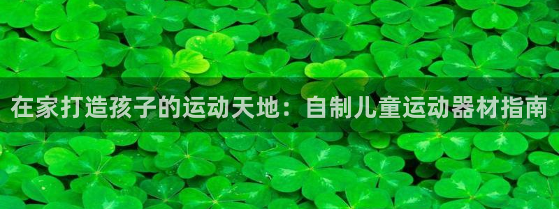 意昂体育3招商电话号码是多少号：在家打造孩子的运动天