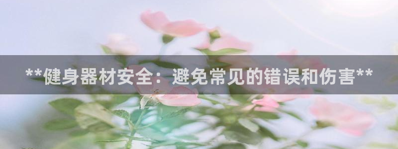 海南意昂体育3：**健身器材安全：避免常见的错误和伤