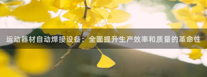 意昂体育3平台注册流程图：运动器材自动焊接设备：全面