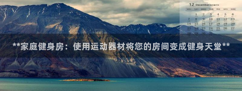 意昂体育3平台是正规平台吗：**家庭健身房：使用运动
