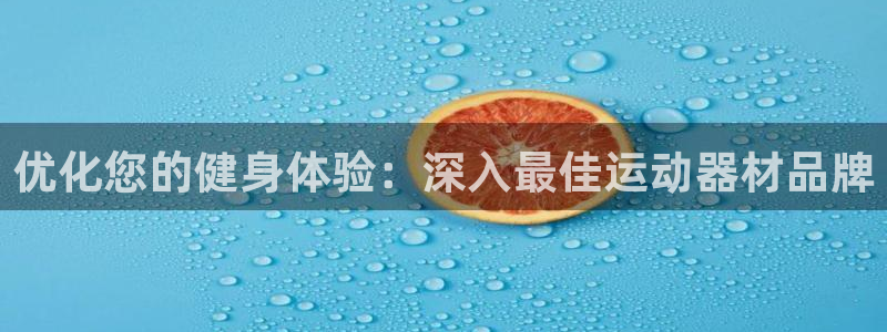 意昂平台体育：优化您的健身体验：深入最佳运动器材品牌
