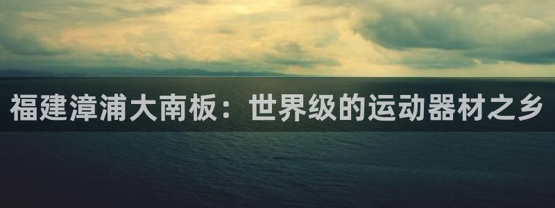 意昂体育3招商电话号码是多少：福建漳浦大南板：世界级