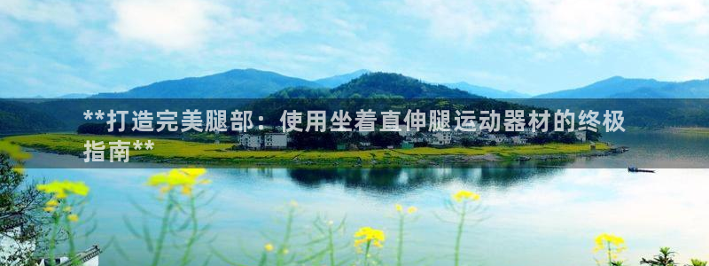 意昂体育3招商：**打造完美腿部：使用坐着直伸腿运动