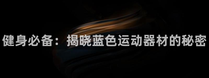 意昂3官网：健身必备：揭晓蓝色运动器材的秘密