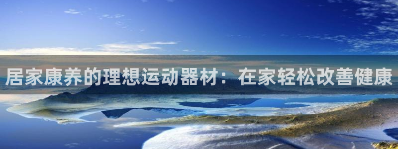 意昂体育3软件：居家康养的理想运动器材：在家轻松改善