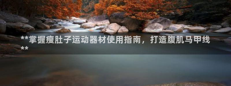 意昂3娱乐首页官网下载：**掌握瘦肚子运动器材使用指