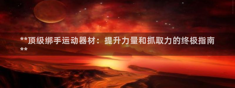 意昂体育3招商电话地址是多少：**顶级绑手运动器材：