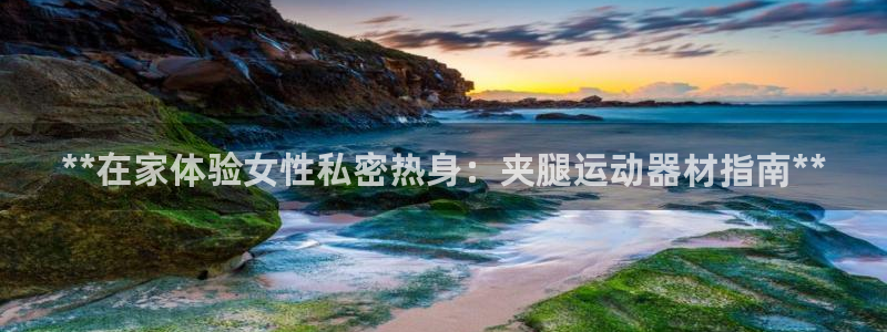 意昂体育3平台是正规平台吗：**在家体验女性私密热身