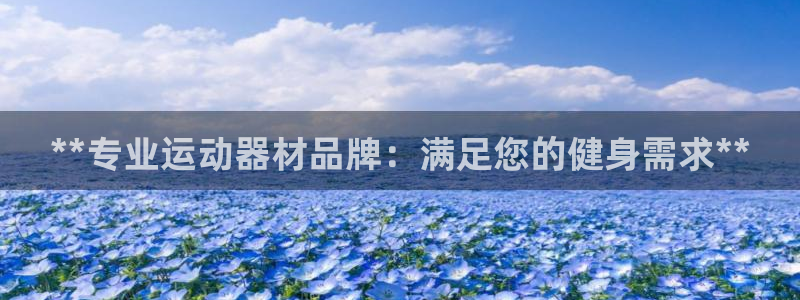 意昂体育3平台注册流程视频：**专业运动器材品牌：满