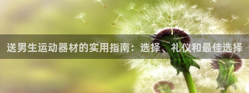 意昂体育3联系电话：送男生运动器材的实用指南：选择、