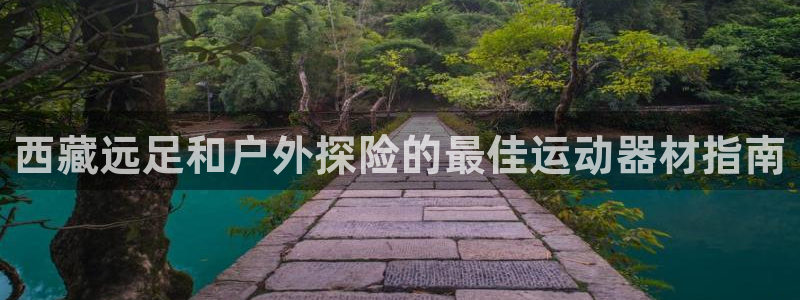 意昂3娱乐网站：西藏远足和户外探险的最佳运动器材指南