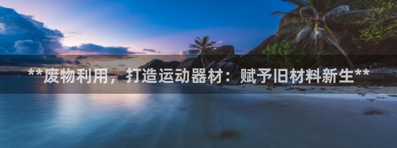 意昂体育3联系电话：**废物利用，打造运动器材：赋予