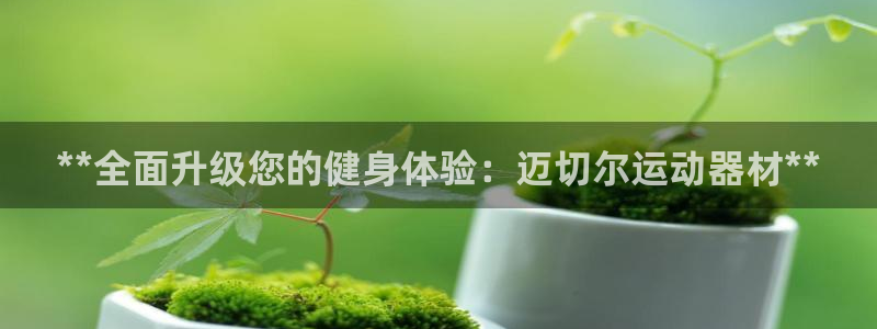 意昂3娱乐首页官网下载：**全面升级您的健身体验：迈