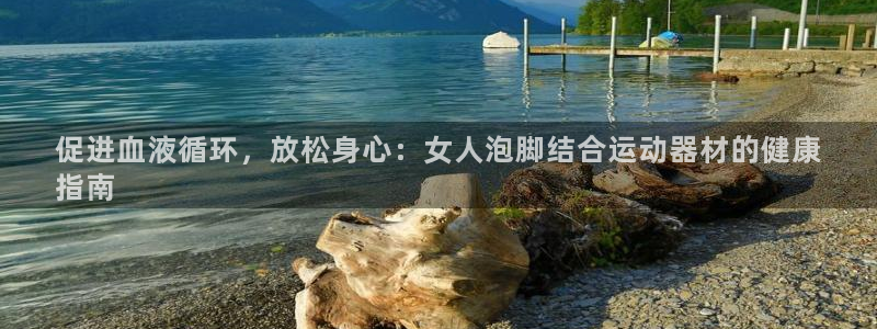 意昂体育3招商：促进血液循环，放松身心：女人泡脚结合