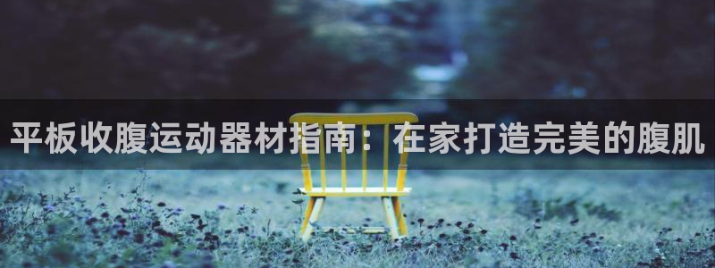 意昂3娱乐40996：平板收腹运动器材指南：在家打造