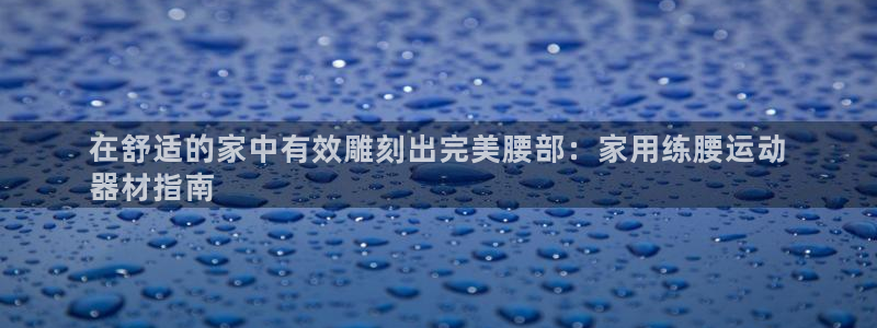 意昂3集团简介：在舒适的家中有效雕刻出完美腰部：家用