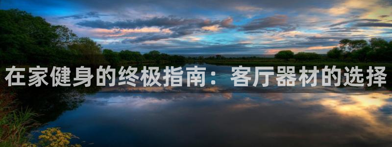 意昂3娱乐40996：在家健身的终极指南：客厅器材的