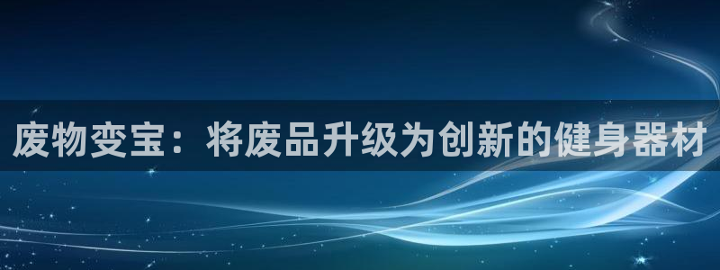 意昂体育3招商：废物变宝：将废品升级为创新的健身器材