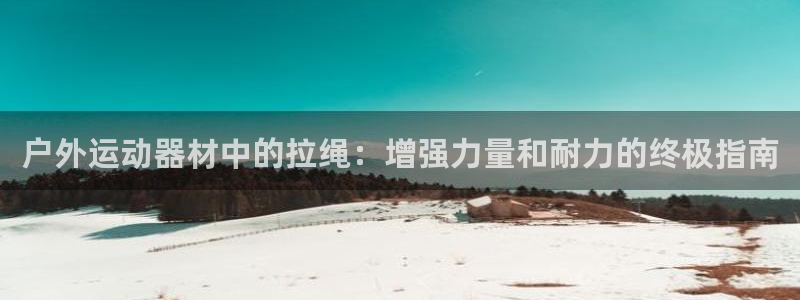 意昂平台体育：户外运动器材中的拉绳：增强力量和耐力的