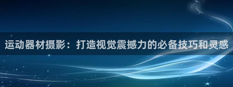 意昂体育3招商电话号码查询：运动器材摄影：打造视觉震