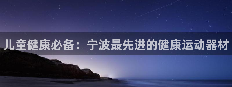 意昂3官方：儿童健康必备：宁波最先进的健康运动器材