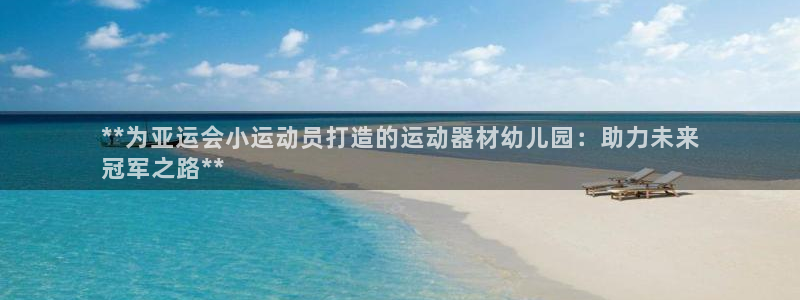 意昂3集团官网首页网址：**为亚运会小运动员打造的运