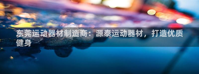 意昂体育3平台注册要钱吗是真的吗：东莞运动器材制造商