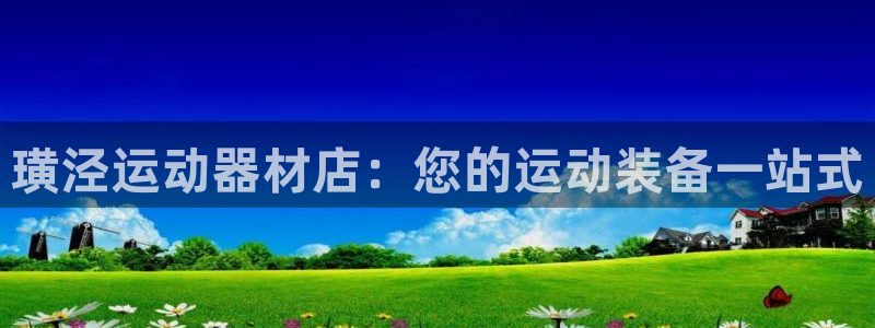 意昂体育3注册：璜泾运动器材店：您的运动装备一站式