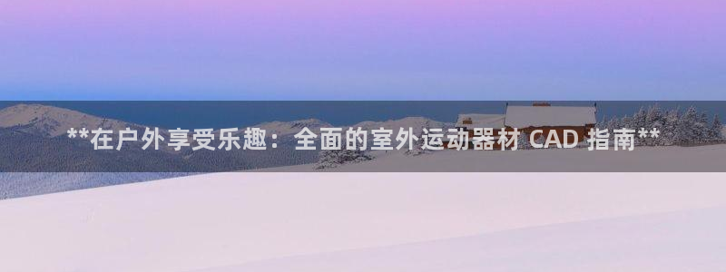 意昂3集团官网首页：**在户外享受乐趣：全面的室外运
