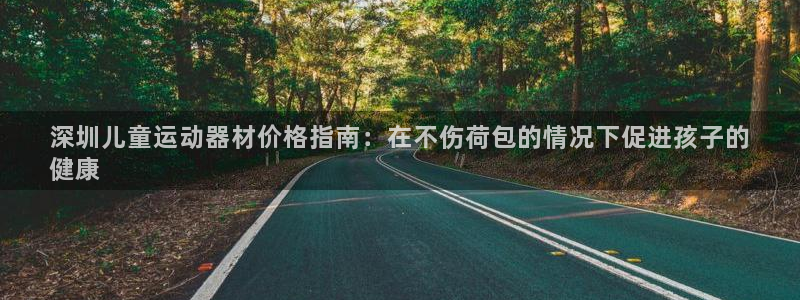意昂体育3平台是正规平台吗：深圳儿童运动器材价格指南