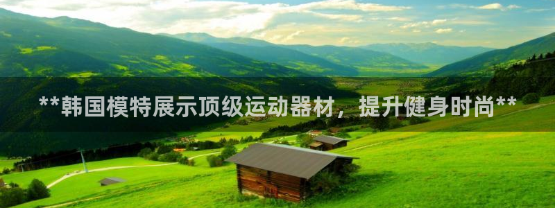 意昂体育3娱乐：**韩国模特展示顶级运动器材，提升健身时尚*