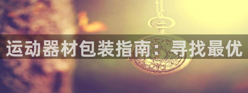 意昂平台体育：运动器材包装指南：寻找最优