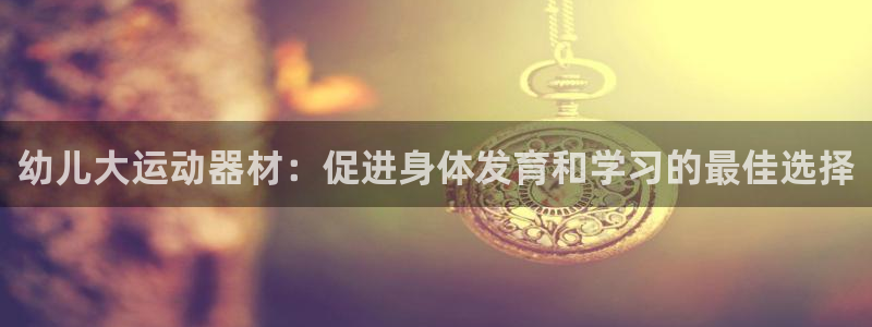 意昂体育3平台是正规平台吗知乎：幼儿大运动器材：促进
