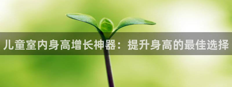 意昂体育3招商电话是多少：儿童室内身高增长神器：提升