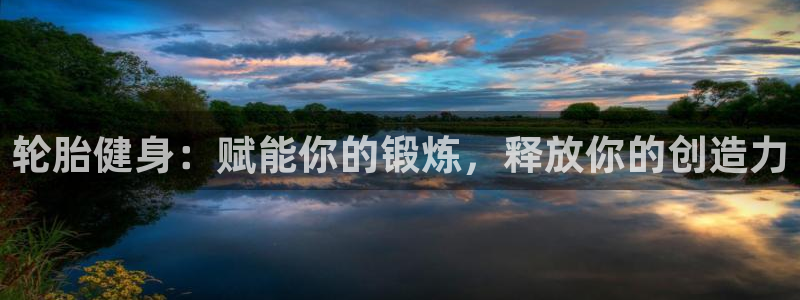 意昂体育3招商电话号码查询：轮胎健身：赋能你的锻炼，