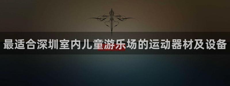 意昂体育3平台注册流程视频：最适合深圳室内儿童游乐场