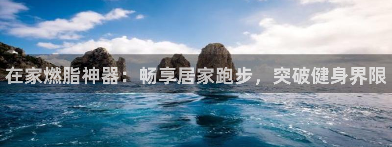 意昂体育3招商电话号码查询：在家燃脂神器：畅享居家跑
