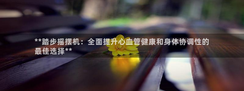 意昂体育3平台是正规平台吗知乎：**踏步摇摆机：全面