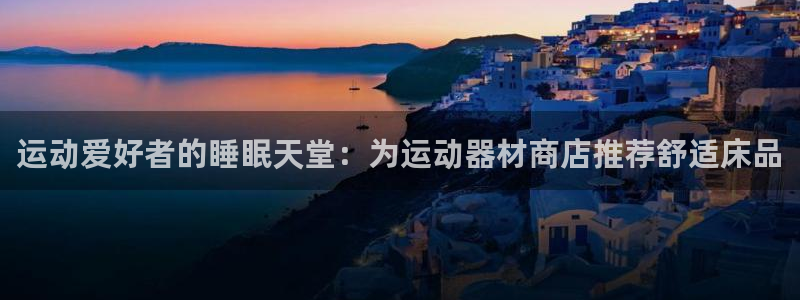意昂3集团官网首页：运动爱好者的睡眠天堂：为运动器材
