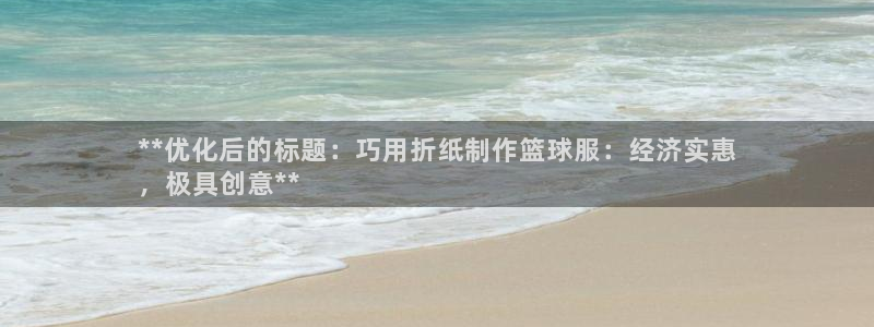 海南意昂体育3发展怎么样：**优化后的标题：巧用折纸