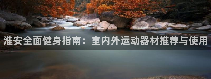 意昂3集团官网网址：淮安全面健身指南：室内外运动器材