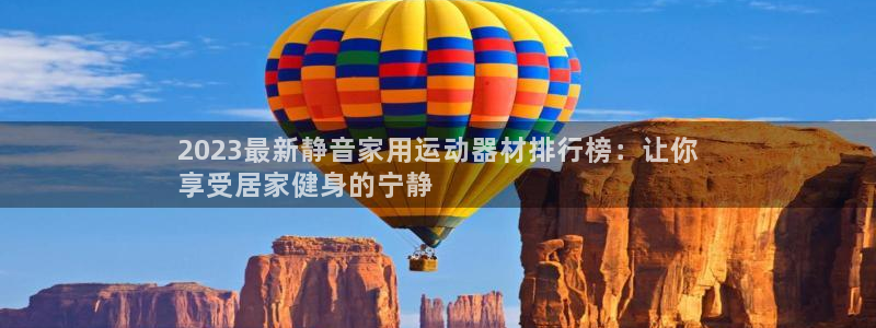 意昂体育3娱乐：2023最新静音家用运动器材排行榜：