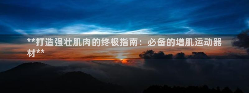 德国意昂3集团：**打造强壮肌肉的终极指南：必备的增