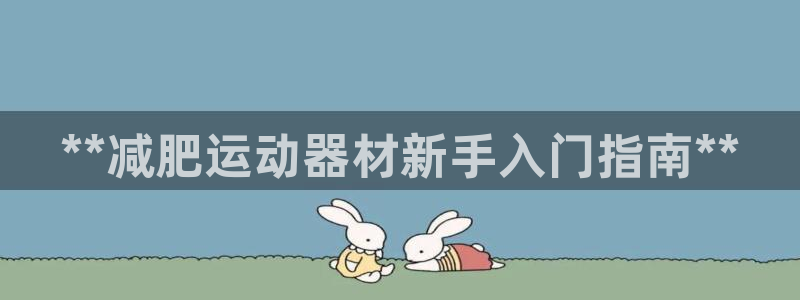 意昂3集团E.ON：**减肥运动器材新手入门指南**