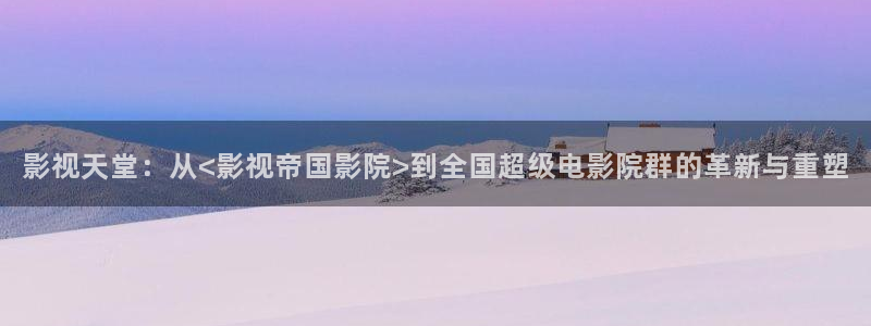 汤姆影院最新登录入口：影视天堂：从<影视帝国影院>到全国超级电影院群的革新与重塑